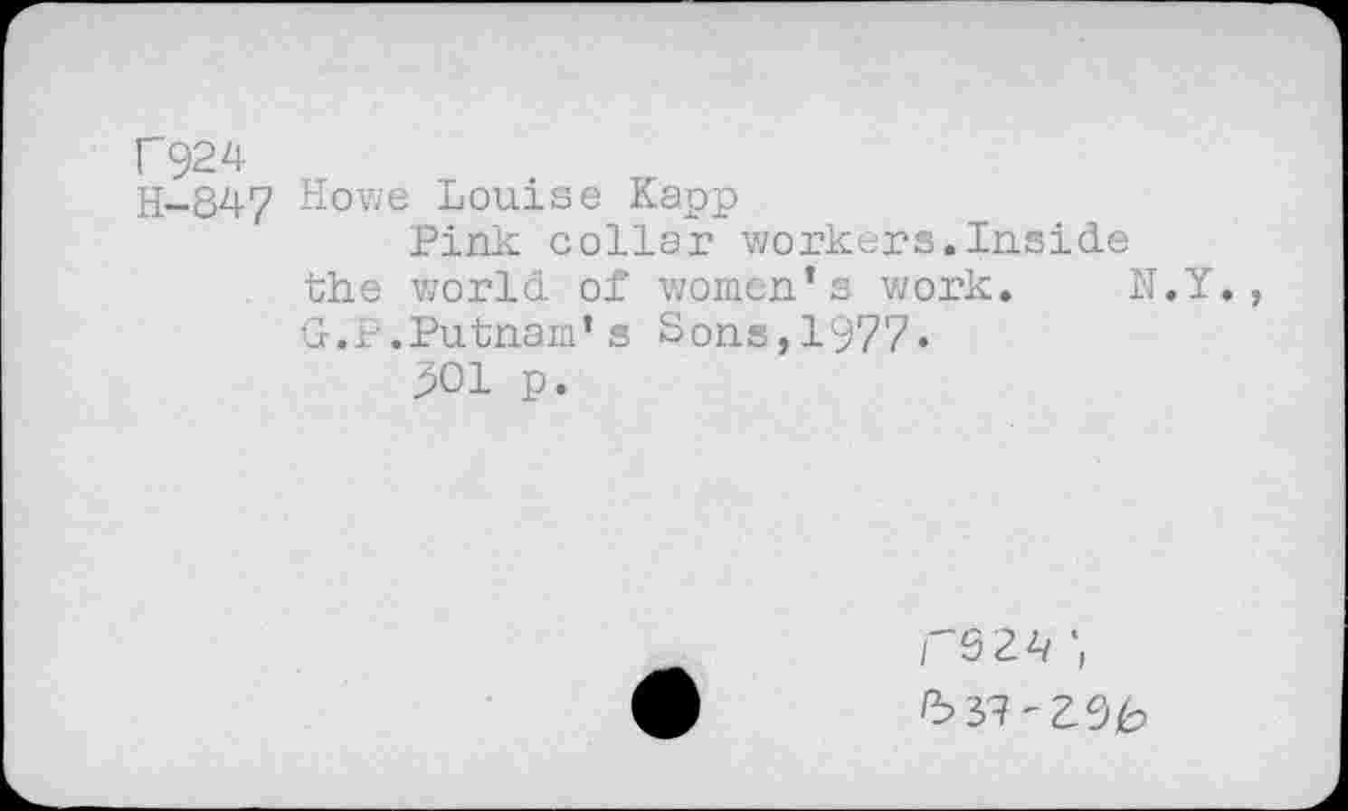 ﻿F924
H-847 Howe Louise Kapp
Pink collar workers.Inside the world of women’s work. N.Y., G.P.Putnam’s Sons,1977.
501 p.
/'9 24